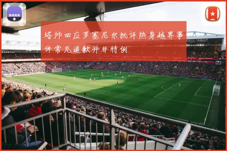 塔帅回应罗塞尼尔批评热身越界事件常见道歉并非特例