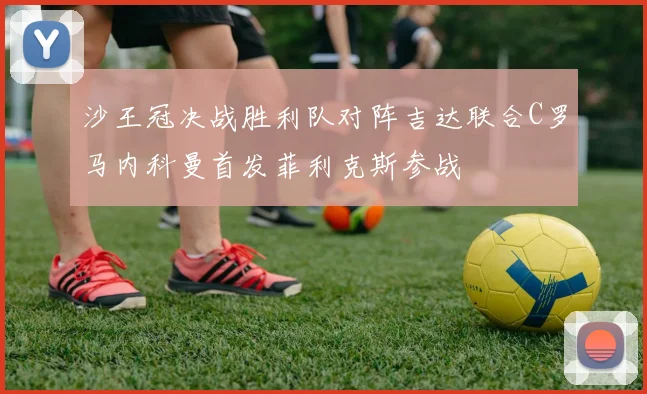 沙王冠决战胜利队对阵吉达联合C罗马内科曼首发菲利克斯参战