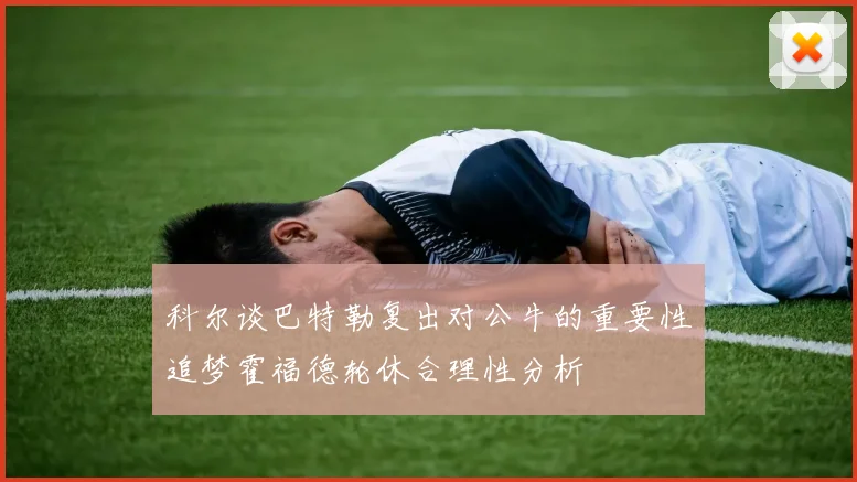 科尔谈巴特勒复出对公牛的重要性追梦霍福德轮休合理性分析