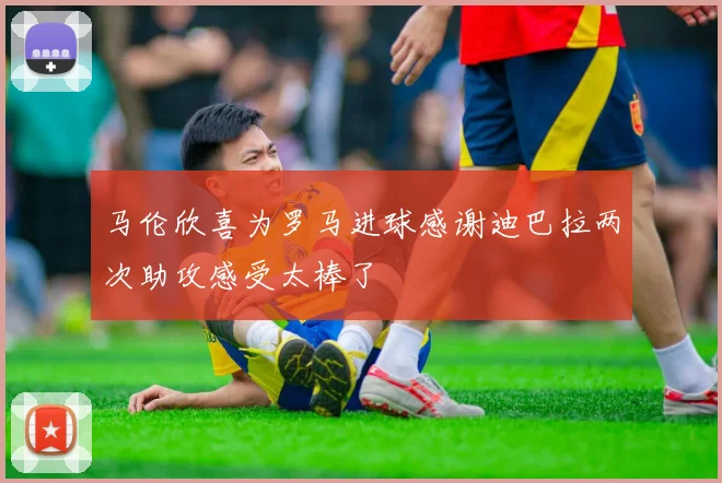马伦欣喜为罗马进球感谢迪巴拉两次助攻感受太棒了