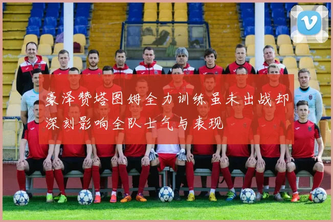 豪泽赞塔图姆全力训练虽未出战却深刻影响全队士气与表现