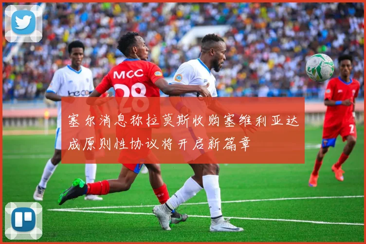 塞尔消息称拉莫斯收购塞维利亚达成原则性协议将开启新篇章