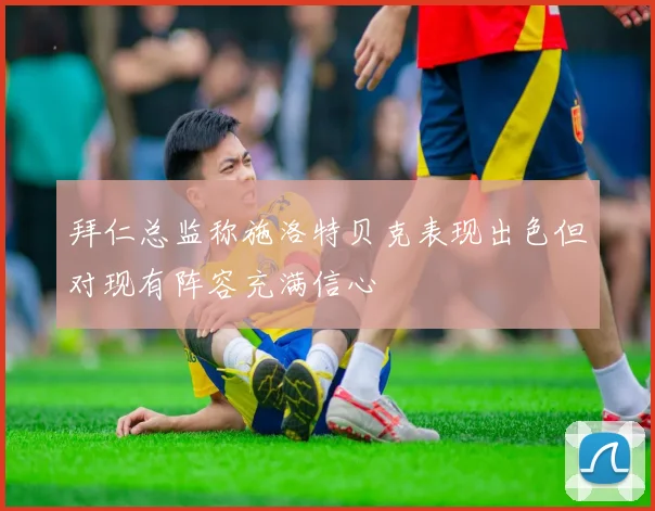 拜仁总监称施洛特贝克表现出色但对现有阵容充满信心