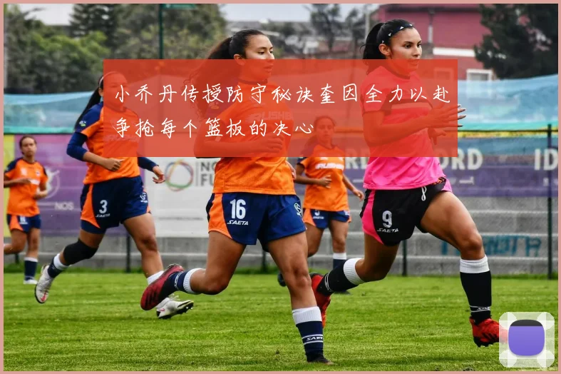 小乔丹传授防守秘诀奎因全力以赴争抢每个篮板的决心