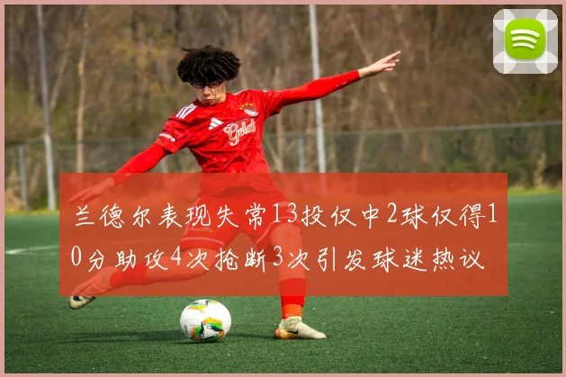 兰德尔表现失常13投仅中2球仅得10分助攻4次抢断3次引发球迷热议