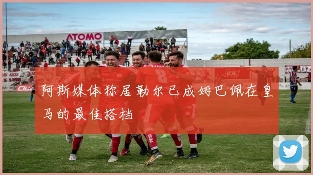 阿斯媒体称居勒尔已成姆巴佩在皇马的最佳搭档