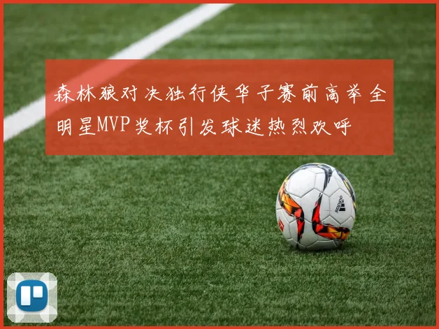 森林狼对决独行侠华子赛前高举全明星MVP奖杯引发球迷热烈欢呼