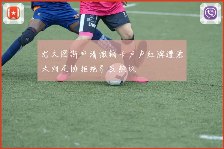 尤文图斯申请撤销卡卢卢红牌遭意大利足协拒绝引发热议