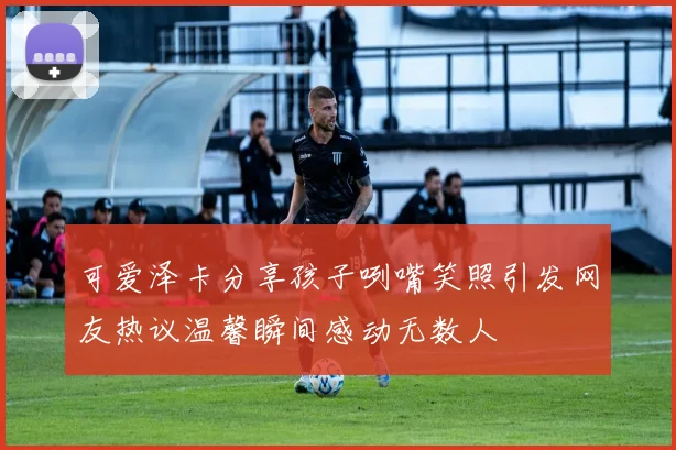 可爱泽卡分享孩子咧嘴笑照引发网友热议温馨瞬间感动无数人