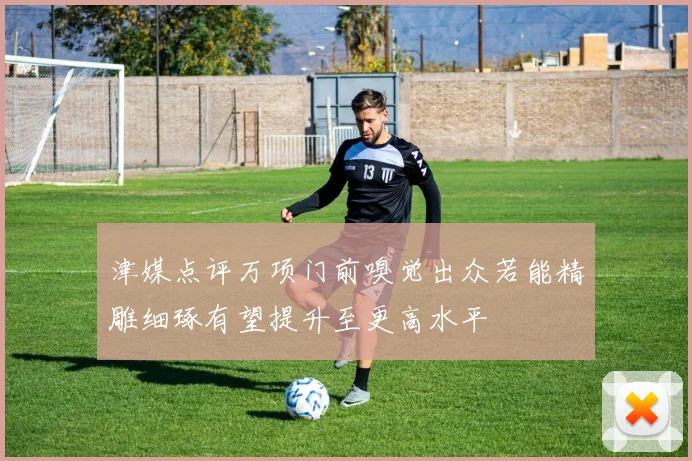 津媒点评万项门前嗅觉出众若能精雕细琢有望提升至更高水平