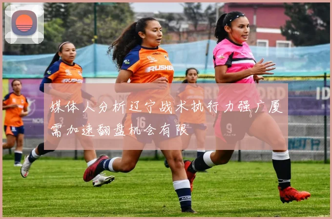 媒体人分析辽宁战术执行力强广厦需加速翻盘机会有限