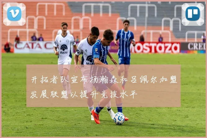 开拓者队宣布杨瀚森和吕佩尔加盟发展联盟以提升竞技水平
