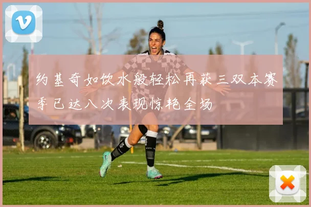 约基奇如饮水般轻松再获三双本赛季已达八次表现惊艳全场
