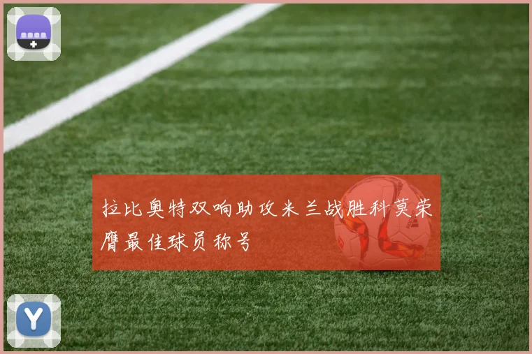 拉比奥特双响助攻米兰战胜科莫荣膺最佳球员称号