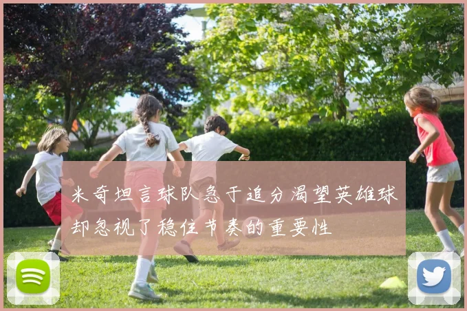 米奇坦言球队急于追分渴望英雄球却忽视了稳住节奏的重要性