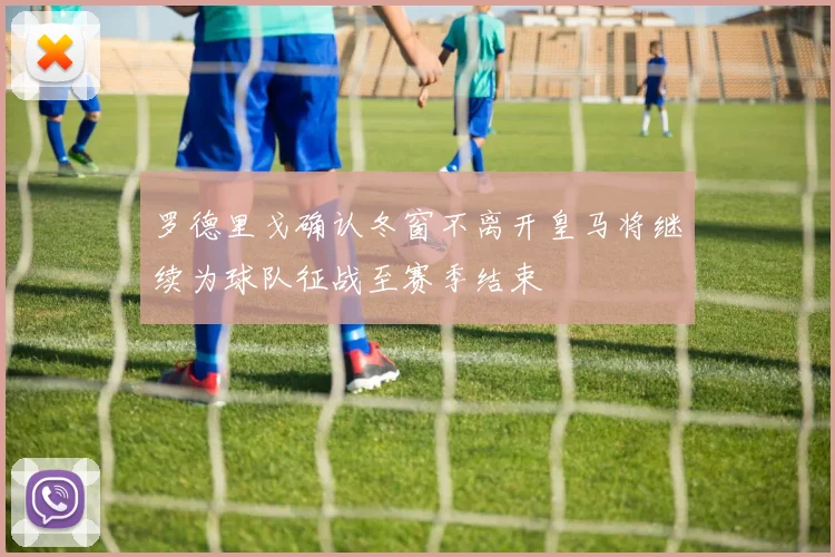 罗德里戈确认冬窗不离开皇马将继续为球队征战至赛季结束