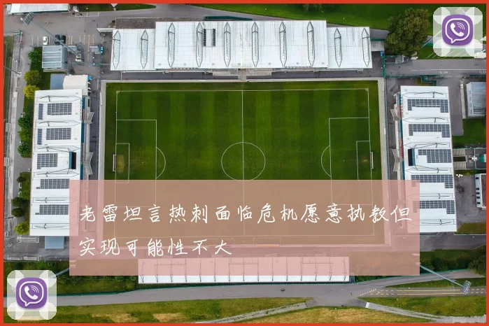 老雷坦言热刺面临危机愿意执教但实现可能性不大