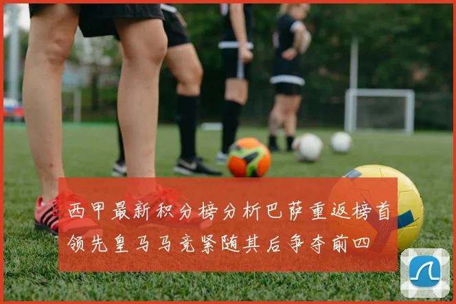 西甲最新积分榜分析巴萨重返榜首领先皇马马竞紧随其后争夺前四
