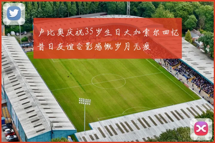 卢比奥庆祝35岁生日大加索尔回忆昔日友谊合影感慨岁月无痕
