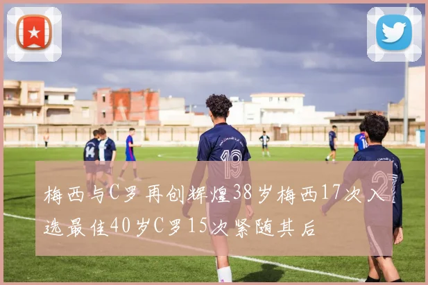 梅西与C罗再创辉煌38岁梅西17次入选最佳40岁C罗15次紧随其后