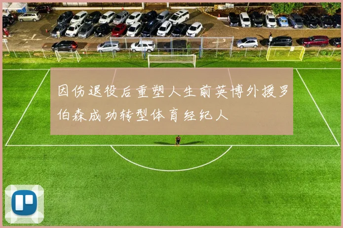 因伤退役后重塑人生前英博外援罗伯森成功转型体育经纪人