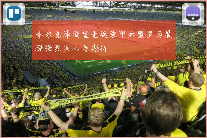 齐尔克泽渴望重返意甲加盟罗马展现强烈决心与期待