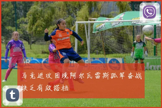马竞进攻困境阿尔瓦雷斯孤军奋战缺乏有效搭档