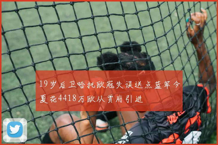 19岁后卫哈托欧冠失误送点蓝军今夏花4418万欧从贾府引进
