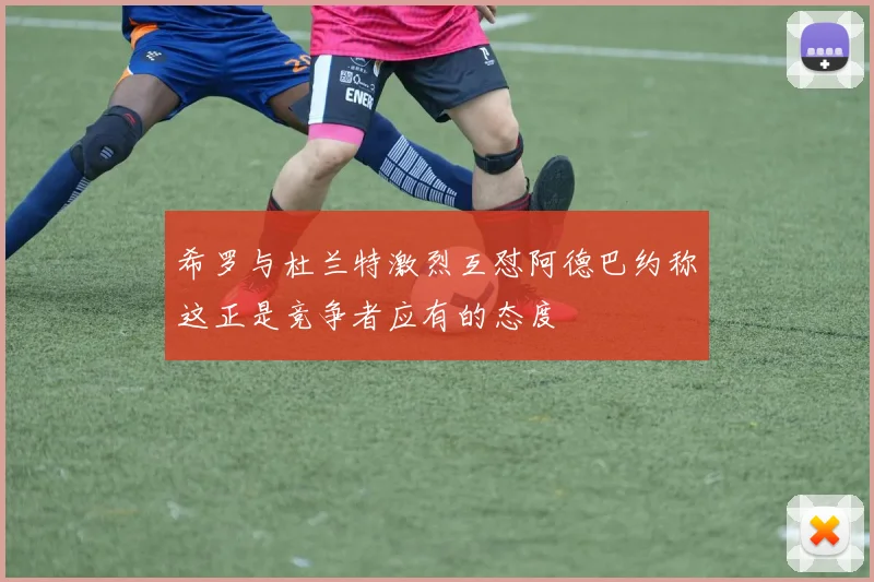 希罗与杜兰特激烈互怼阿德巴约称这正是竞争者应有的态度