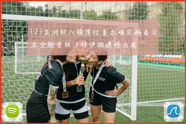 U23亚洲杯八强席位基本确定越南日本全胜晋级沙特伊朗遗憾出局