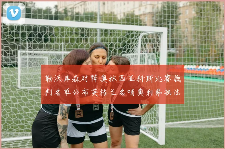 勒沃库森对阵奥林匹亚科斯比赛裁判名单公布英格兰名哨奥利弗执法引关注