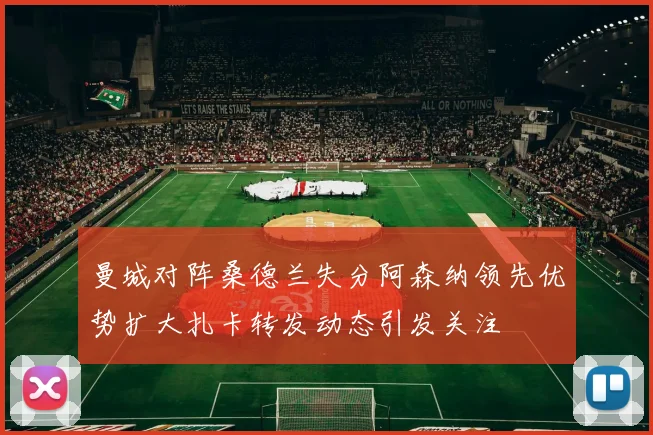 曼城对阵桑德兰失分阿森纳领先优势扩大扎卡转发动态引发关注