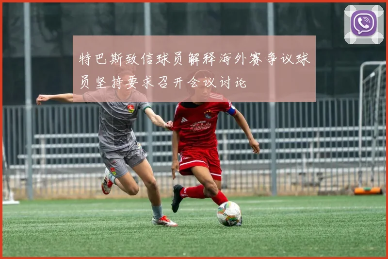 特巴斯致信球员解释海外赛争议球员坚持要求召开会议讨论
