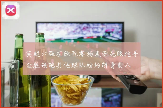 英超六强在欧冠赛场表现亮眼枪手全胜领跑其他球队纷纷跻身前八