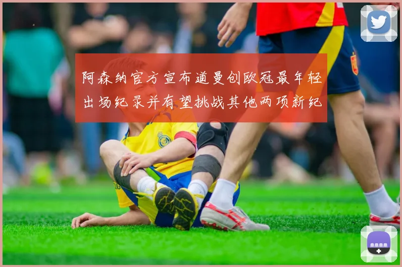 阿森纳官方宣布道曼创欧冠最年轻出场纪录并有望挑战其他两项新纪录