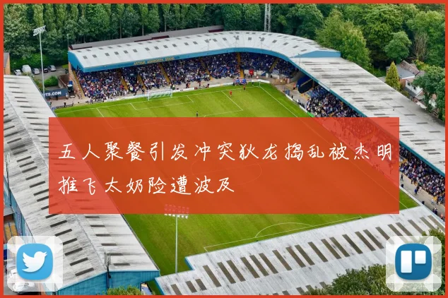 五人聚餐引发冲突狄龙捣乱被杰明推飞太奶险遭波及