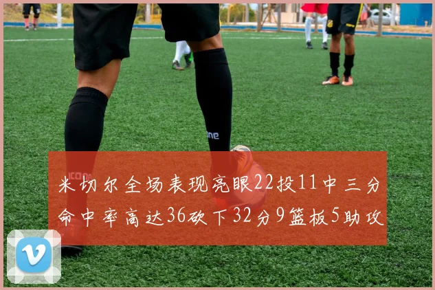 米切尔全场表现亮眼22投11中三分命中率高达36砍下32分9篮板5助攻正负值13
