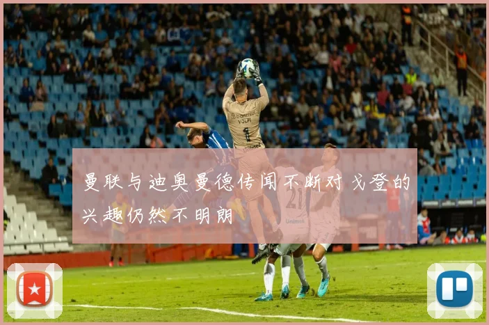 曼联与迪奥曼德传闻不断对戈登的兴趣仍然不明朗