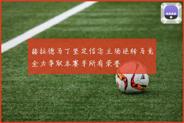 赫拉德马丁坚定信念主场逆转马竞全力争取本赛季所有荣誉