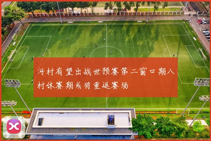 河村有望出战世预赛第二窗口期八村休赛期或将重返赛场