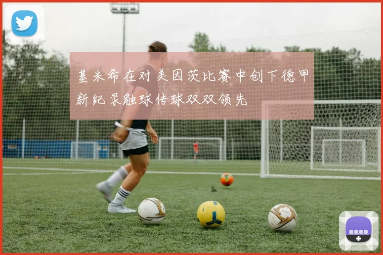 基米希在对美因茨比赛中创下德甲新纪录触球传球双双领先