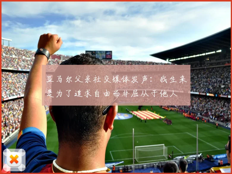 亚马尔父亲社交媒体发声：我生来是为了追求自由而非屈从于他人