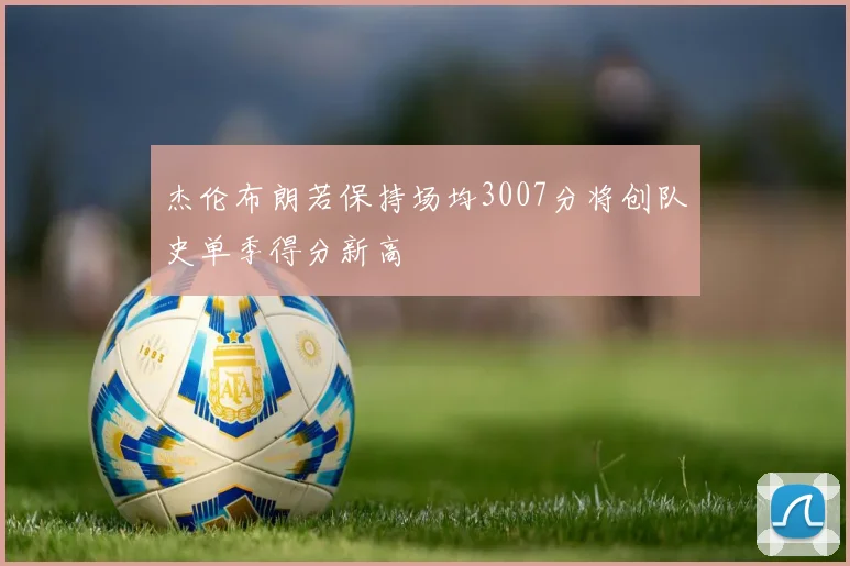 杰伦布朗若保持场均3007分将创队史单季得分新高