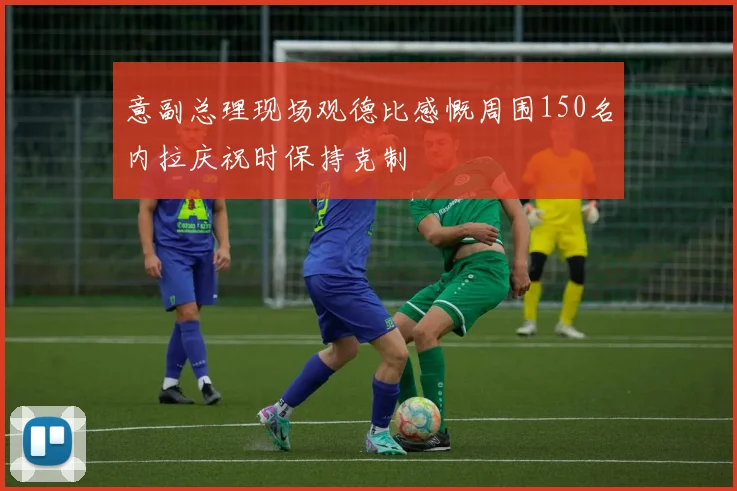 意副总理现场观德比感慨周围150名内拉庆祝时保持克制
