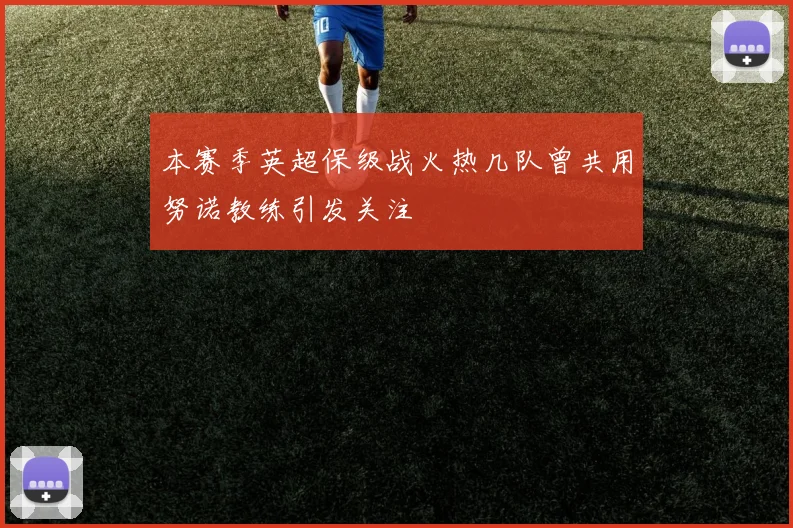 本赛季英超保级战火热几队曾共用努诺教练引发关注