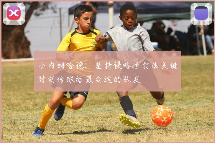小内姆哈德：坚持侵略性打法关键时刻传球给最合适的队友