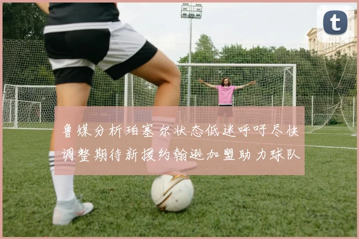 鲁媒分析珀塞尔状态低迷呼吁尽快调整期待新援约翰逊加盟助力球队