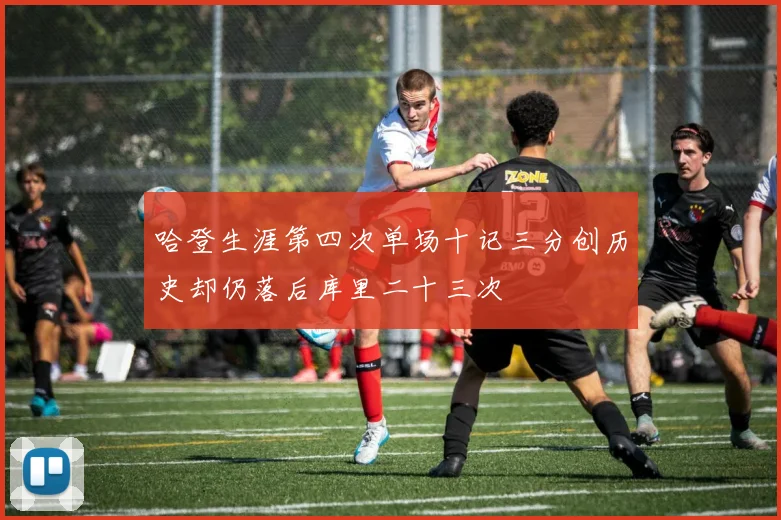 哈登生涯第四次单场十记三分创历史却仍落后库里二十三次