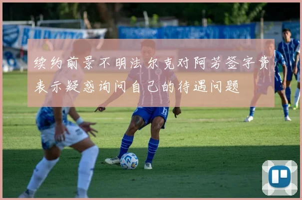 续约前景不明法尔克对阿芳签字费表示疑惑询问自己的待遇问题