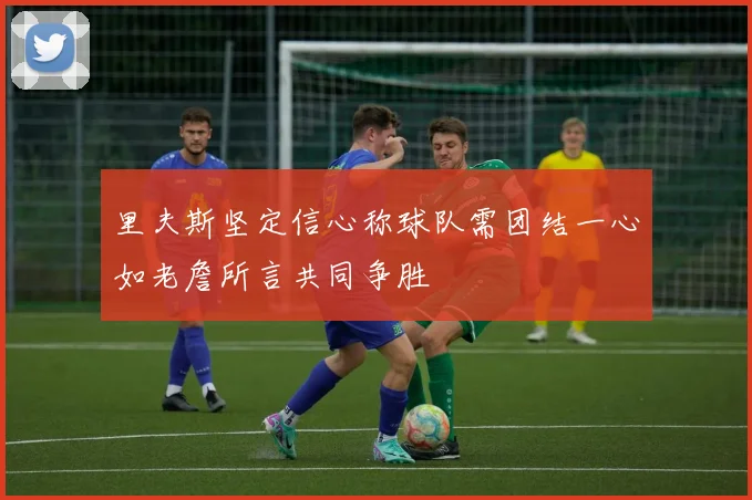 里夫斯坚定信心称球队需团结一心如老詹所言共同争胜